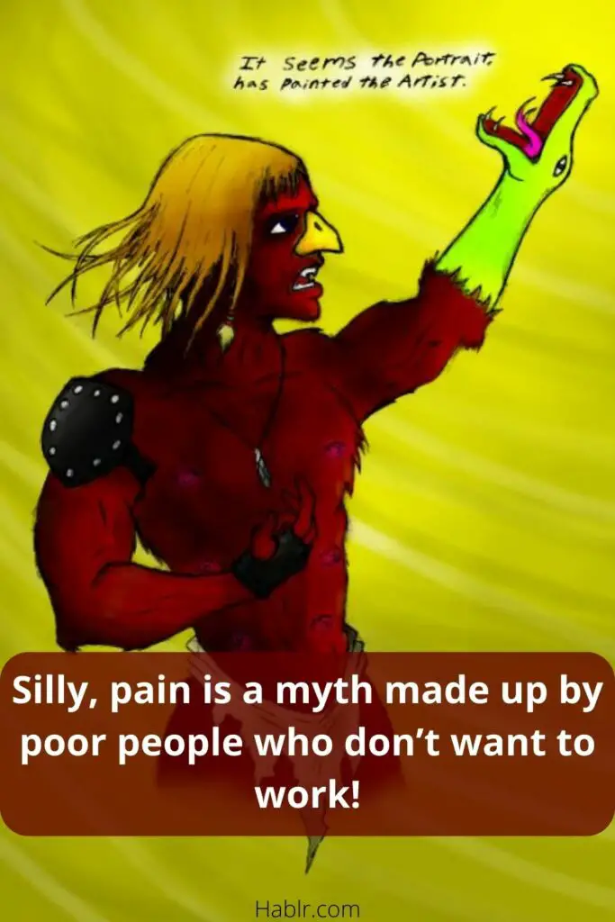  Silly, pain is a myth made up by poor people who don’t want to work!