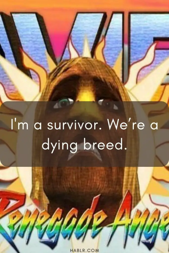 I'm a survivor. We’re a dying breed.