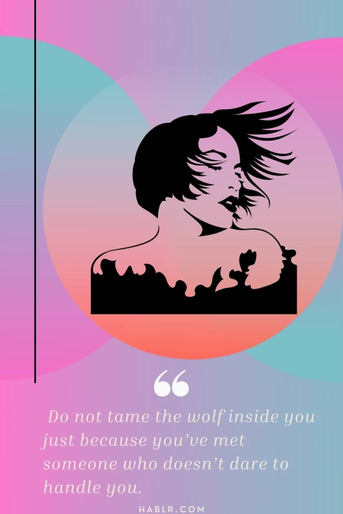 Do not tame the wolf inside you just because you’ve met someone who doesn’t dare to handle you.