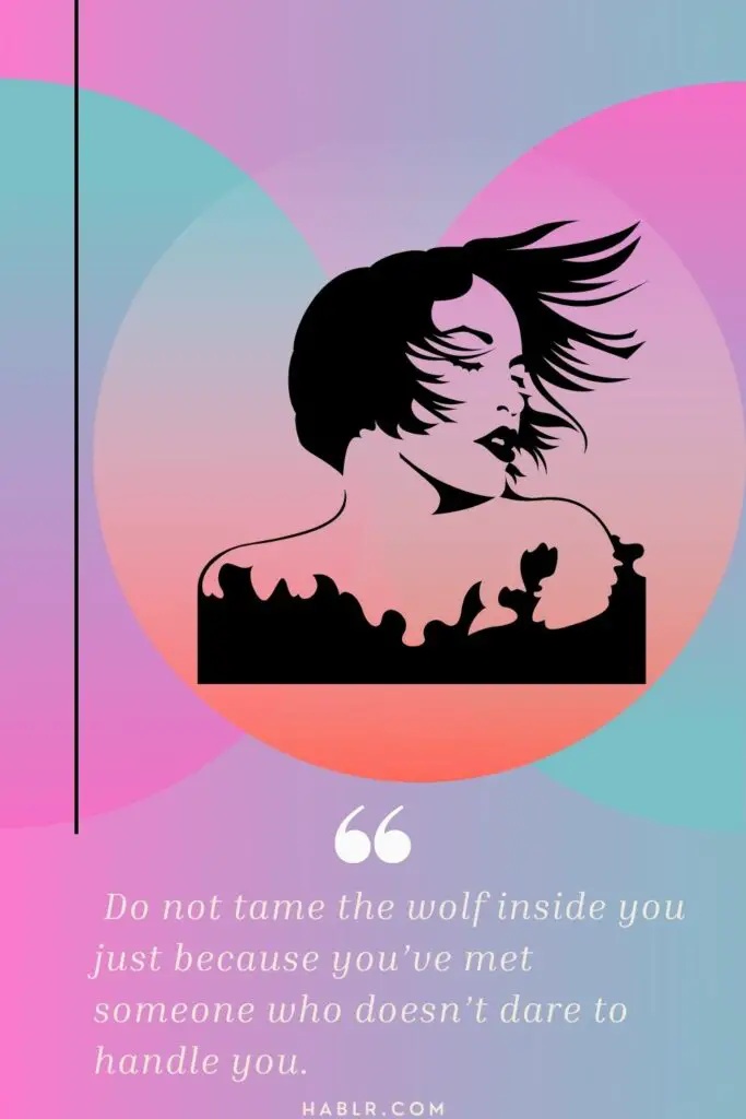 Do not tame the wolf inside you just because you’ve met someone who doesn’t dare to handle you.