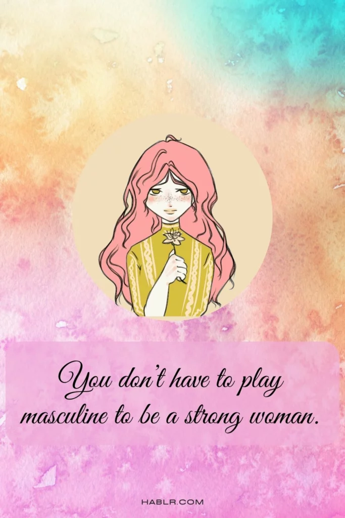You don’t have to play masculine to be a strong woman.