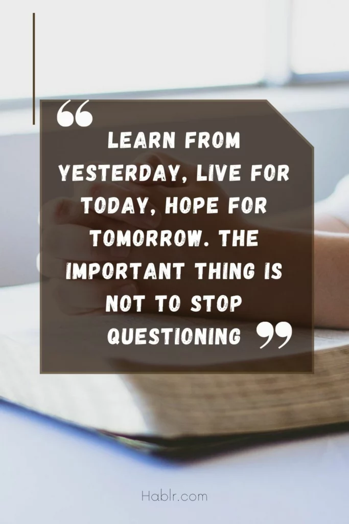 3. Learn from yesterday, live for today, hope for tomorrow. The important thing is not to stop questioning.