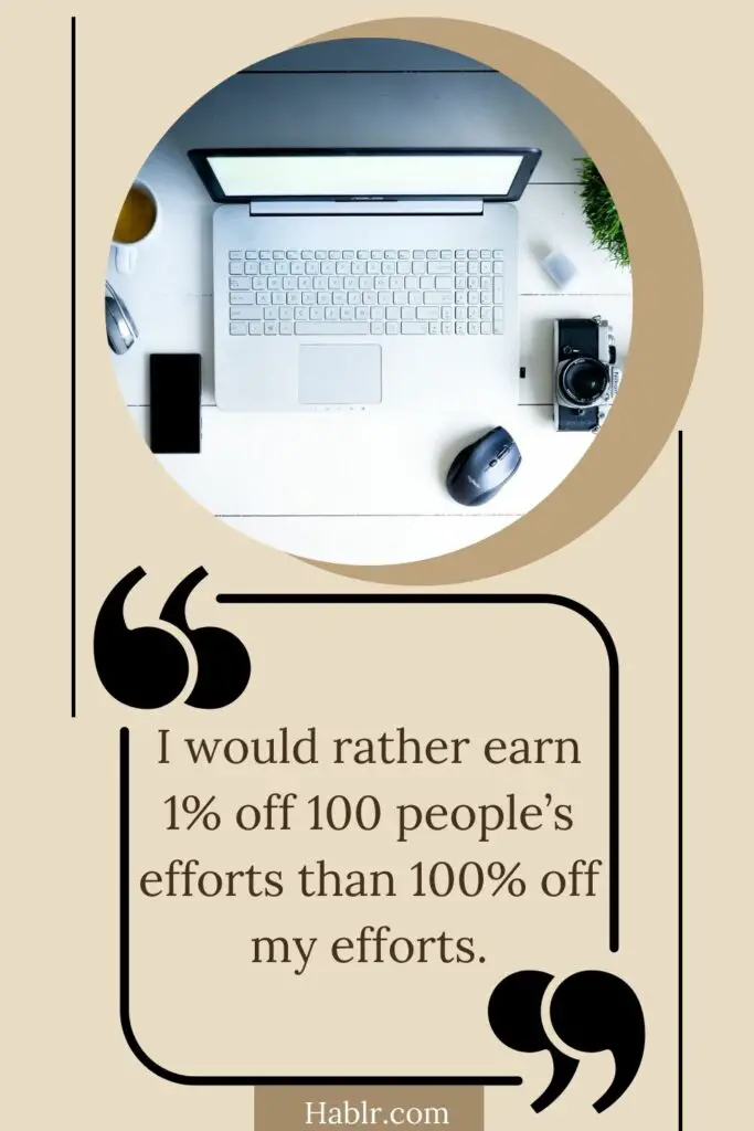  I would rather earn 1% off 100 people’s efforts than 100% off my efforts. 