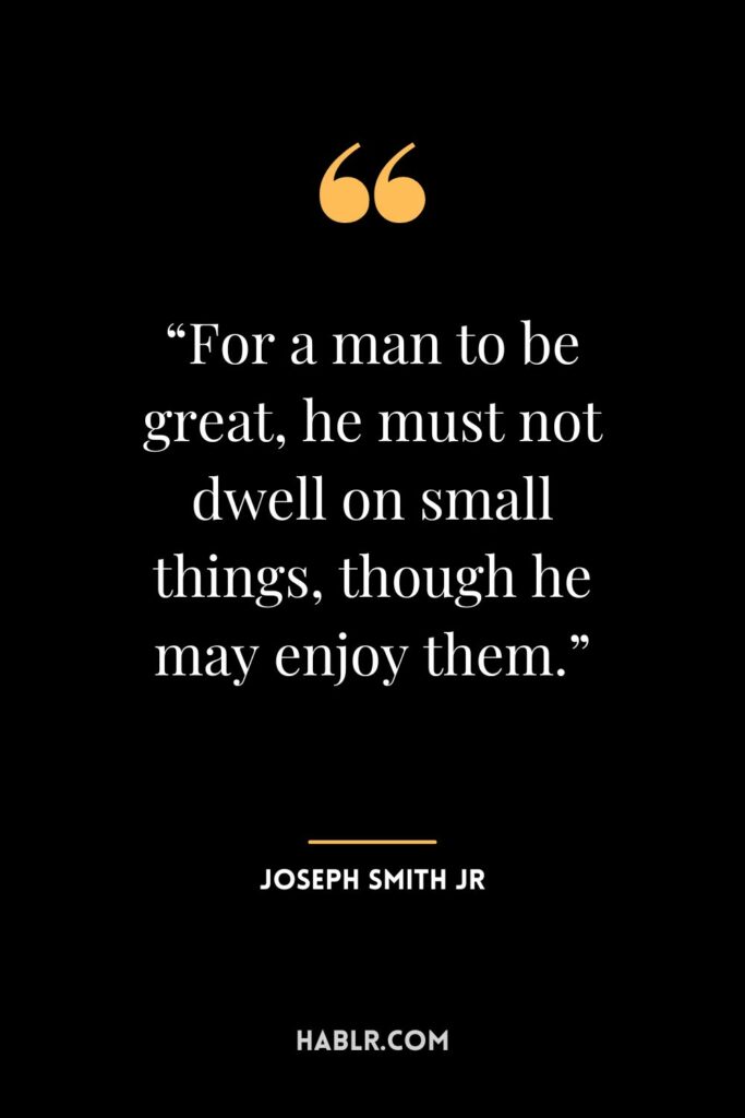 17. “For a man to be great, he must not dwell on small things, though he may enjoy them.” ― Joseph Smith Jr.