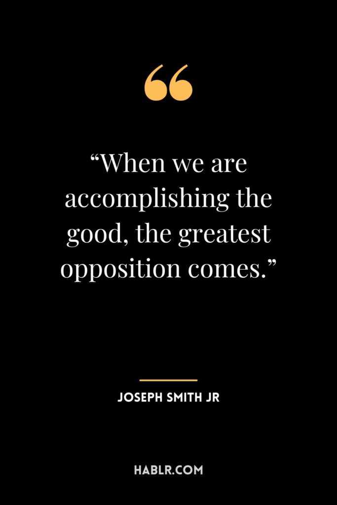 13. “When we are accomplishing the good, the greatest opposition comes.”― Joseph Smith Jr.