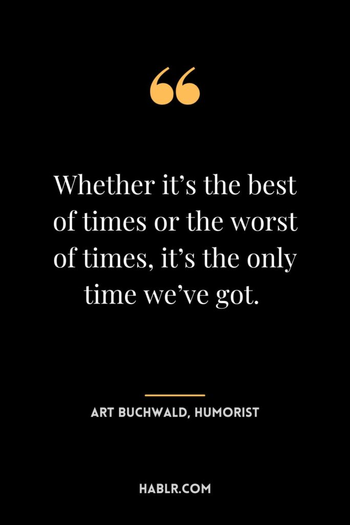 16. “Whether it’s the best of times or the worst of times, it’s the only time we’ve got.” —Art Buchwald, Humorist