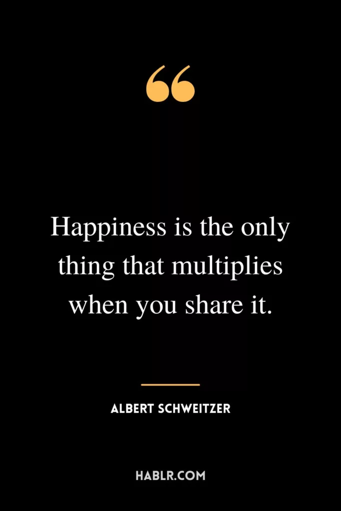 Happiness is the only thing that multiplies when you share it.
