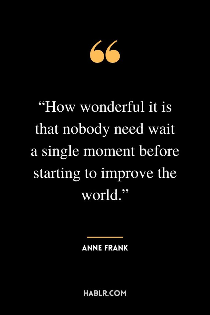 “How wonderful it is that nobody need wait a single moment before starting to improve the world.”