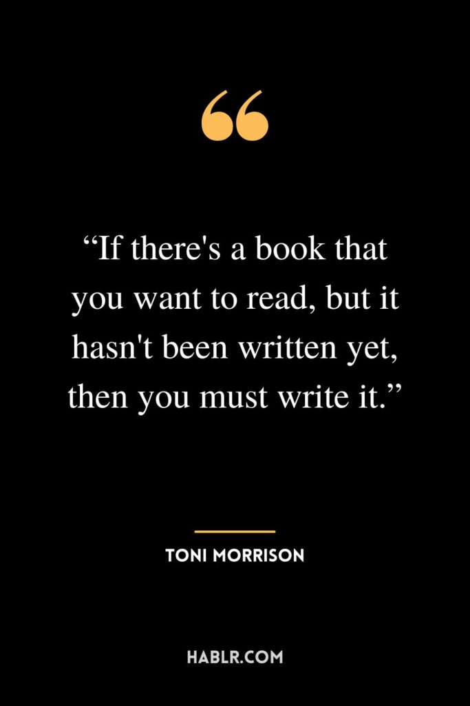 “If there's a book that you want to read, but it hasn't been written yet, then you must write it.”