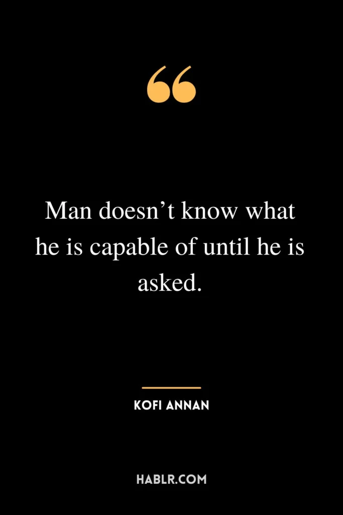 Man doesn’t know what he is capable of until he is asked.