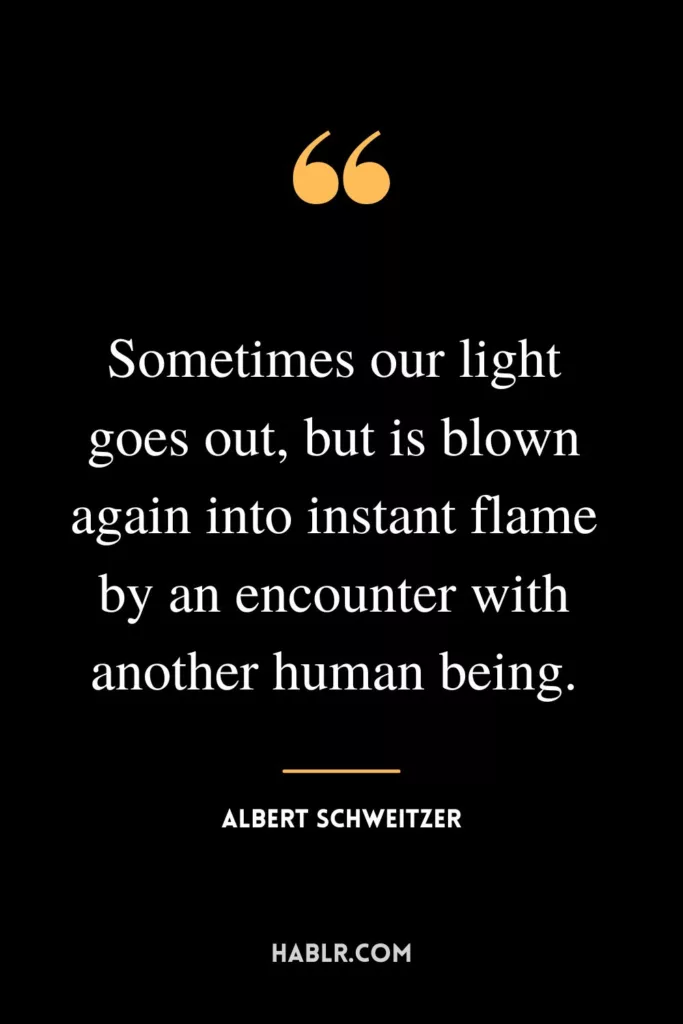 Sometimes our light goes out, but is blown again into instant flame by an encounter with another human being.