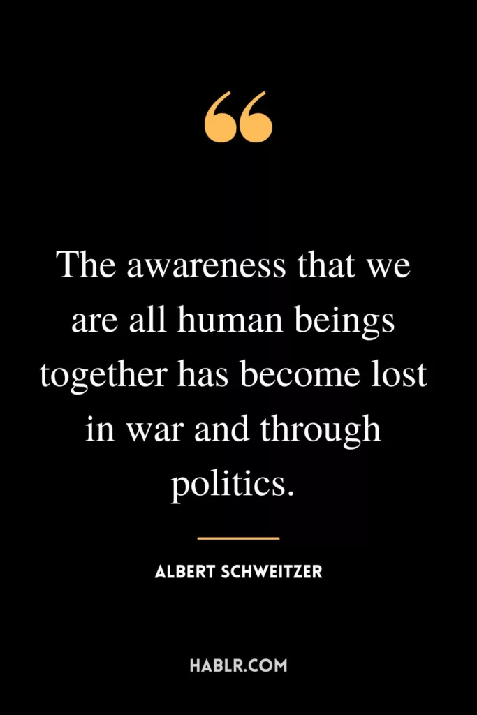The awareness that we are all human beings together has become lost in war and through politics.
