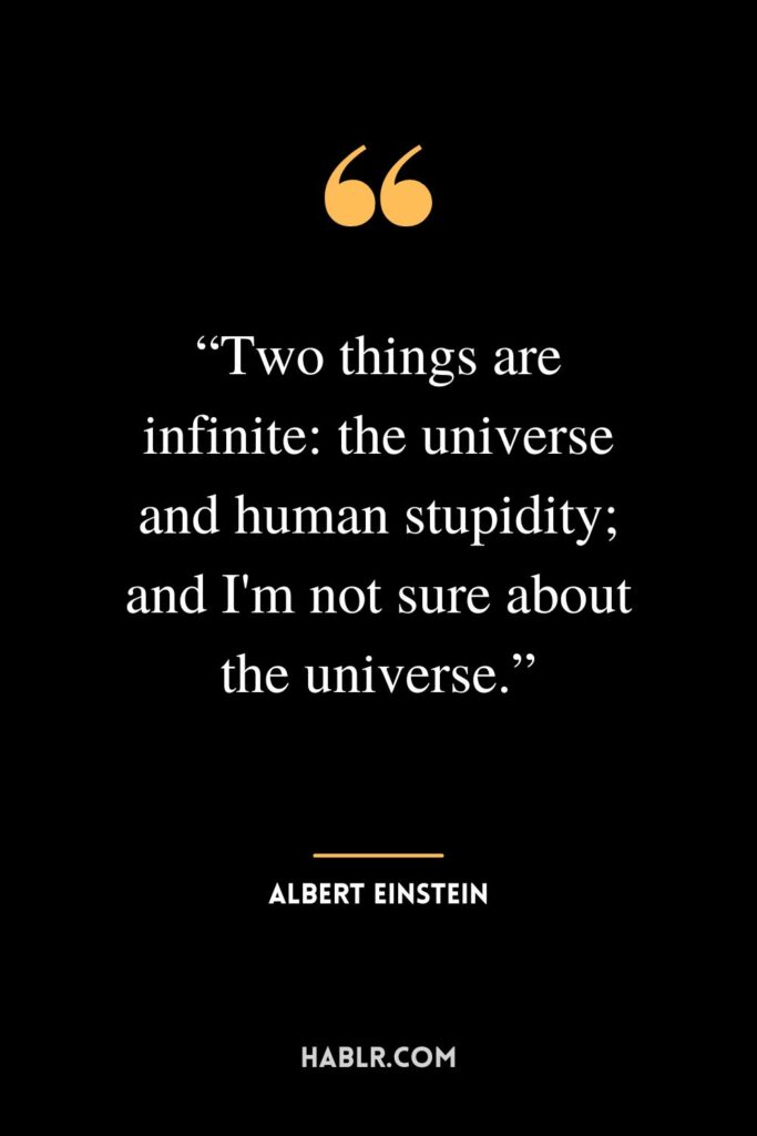“Two things are infinite: the universe and human stupidity; and I'm not sure about the universe.” ― Albert Einstein