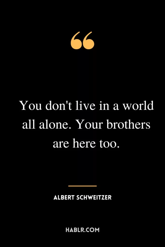 You don't live in a world all alone. Your brothers are here too.