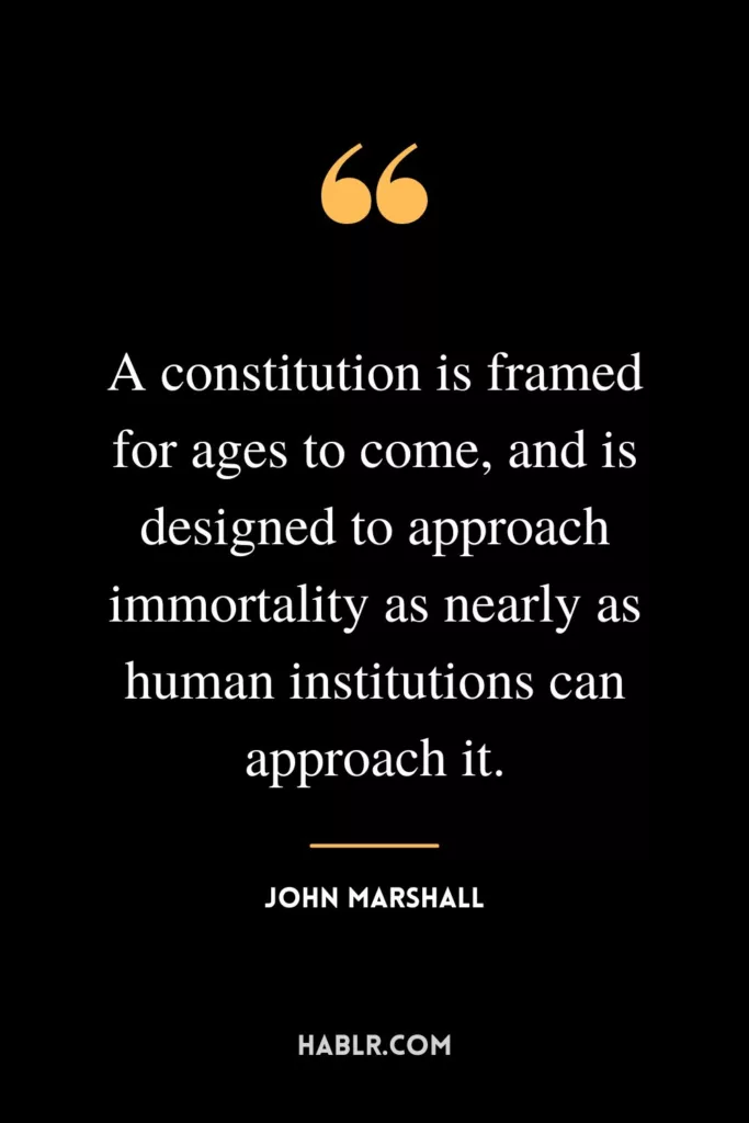 A constitution is framed for ages to come, and is designed to approach immortality as nearly as human institutions can approach it.