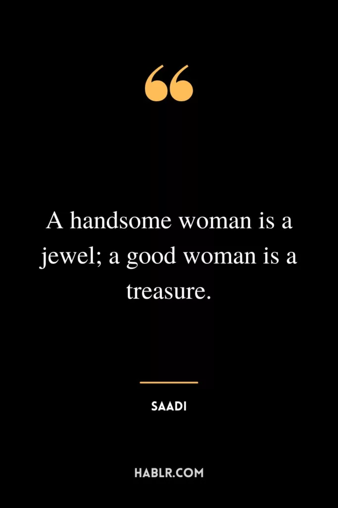 A handsome woman is a jewel; a good woman is a treasure.
