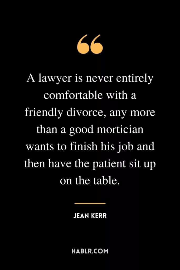 A lawyer is never entirely comfortable with a friendly divorce, any more than a good mortician wants to finish his job and then have the patient sit up on the table.A lawyer is never entirely comfortable with a friendly divorce, any more than a good mortician wants to finish his job and then have the patient sit up on the table.