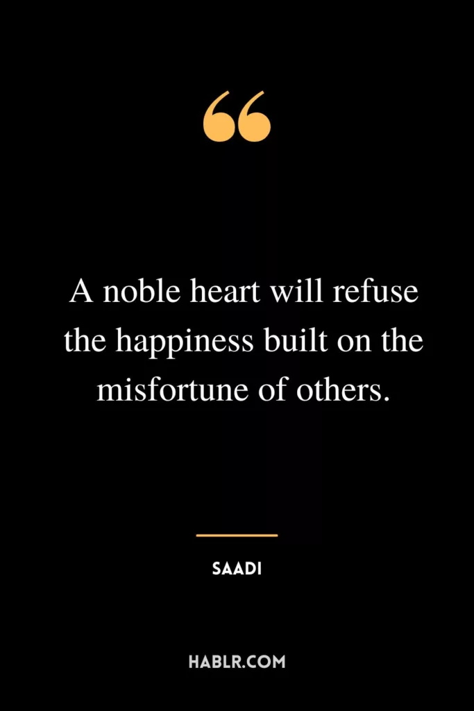 A noble heart will refuse the happiness built on the misfortune of others.
