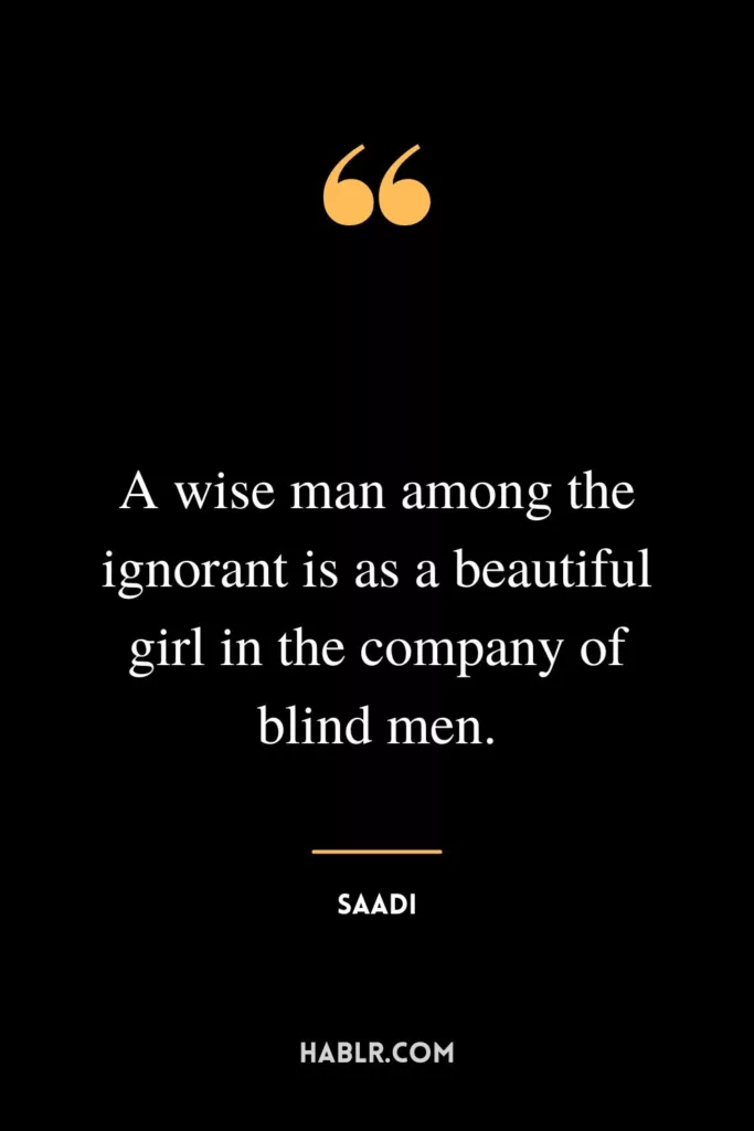 A wise man among the ignorant is as a beautiful girl in the company of blind men.