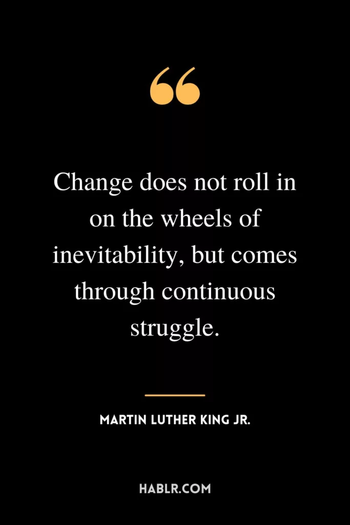 Change does not roll in on the wheels of inevitability, but comes through continuous struggle.