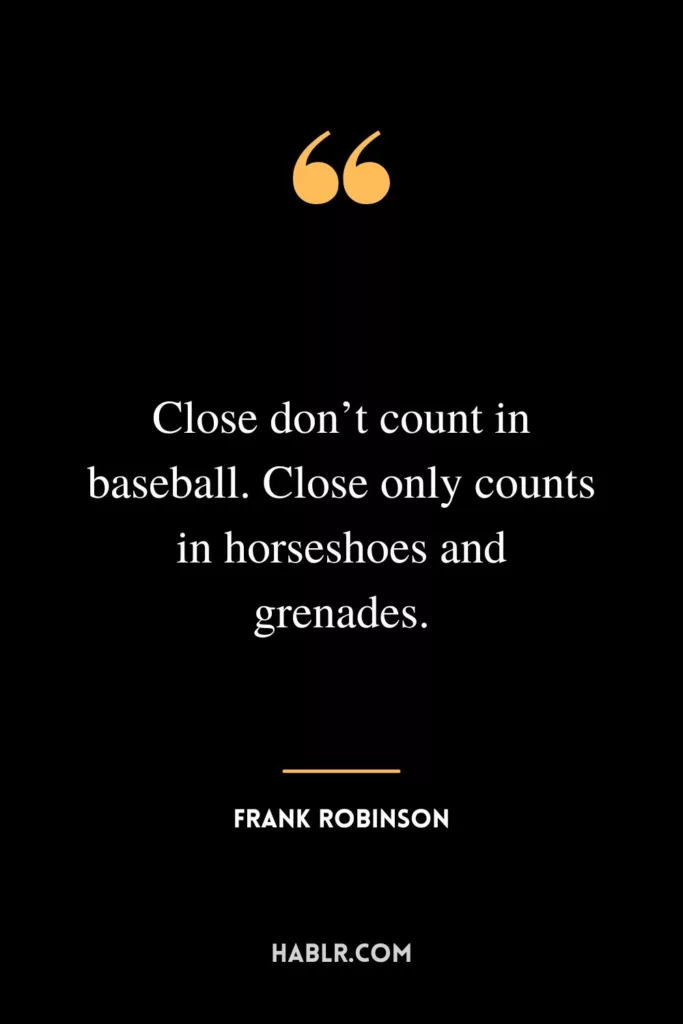 Close don’t count in baseball. Close only counts in horseshoes and grenades.