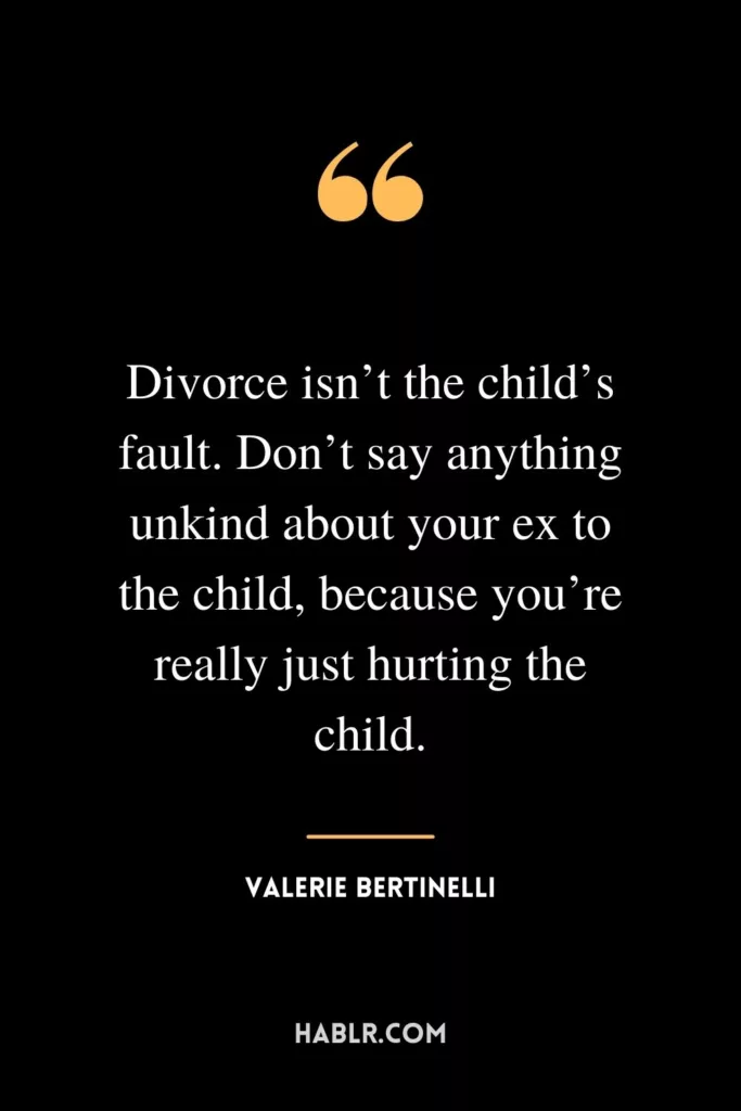 Divorce isn’t the child’s fault. Don’t say anything unkind about your ex to the child, because you’re really just hurting the child.