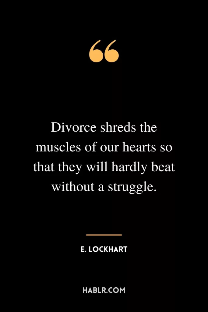 Divorce shreds the muscles of our hearts so that they will hardly beat without a struggle.