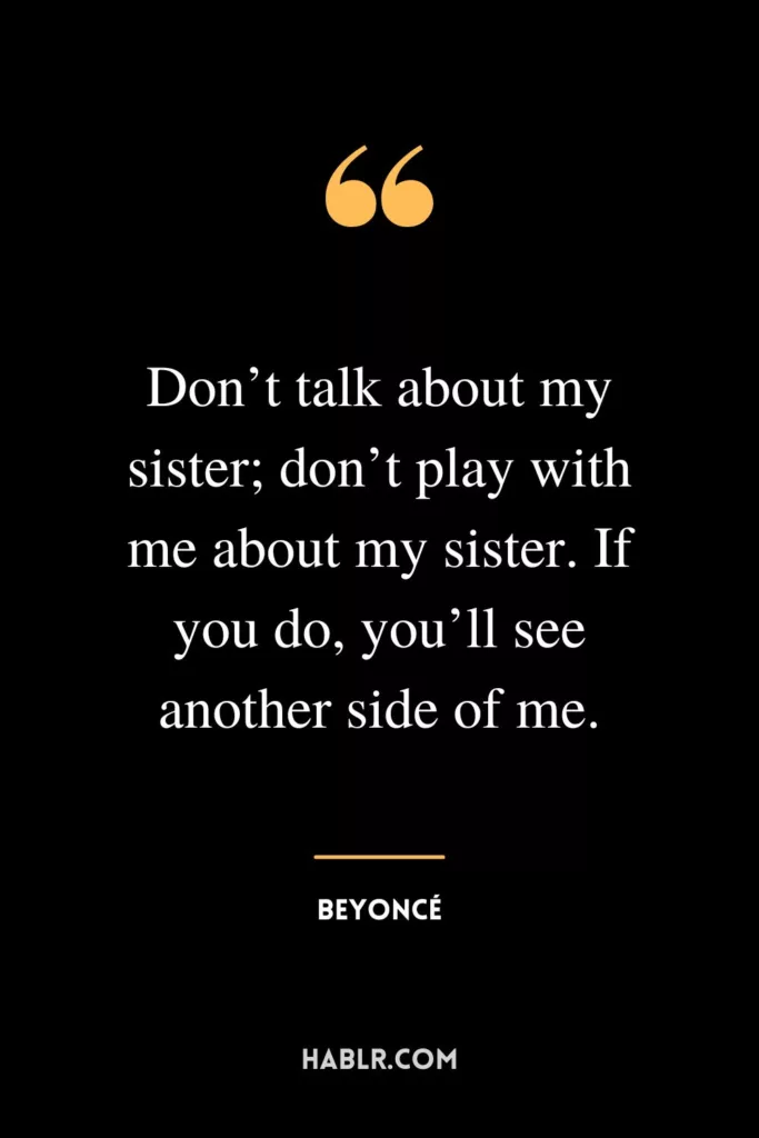 Don’t talk about my sister; don’t play with me about my sister. If you do, you’ll see another side of me.
