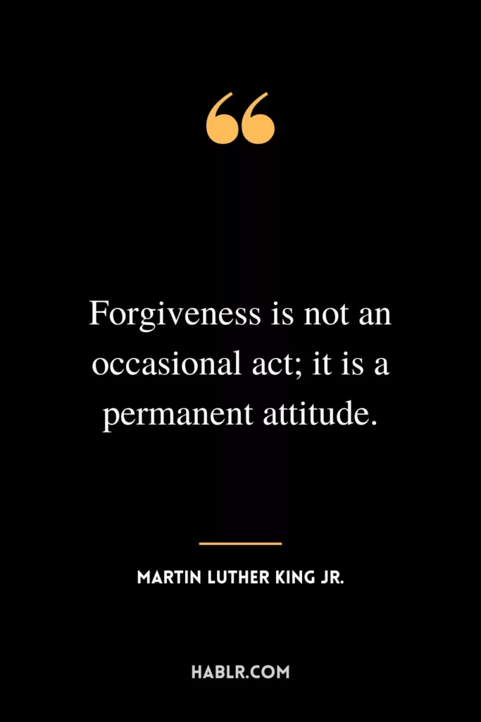 Forgiveness is not an occasional act; it is a permanent attitude.