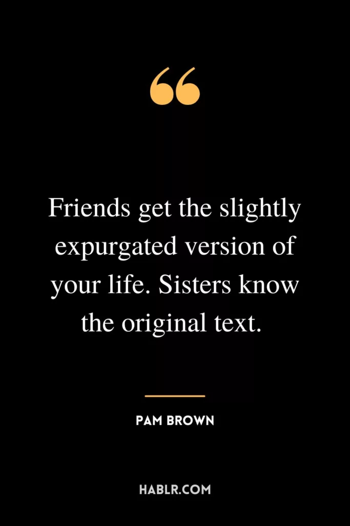Friends get the slightly expurgated version of your life. Sisters know the original text. 