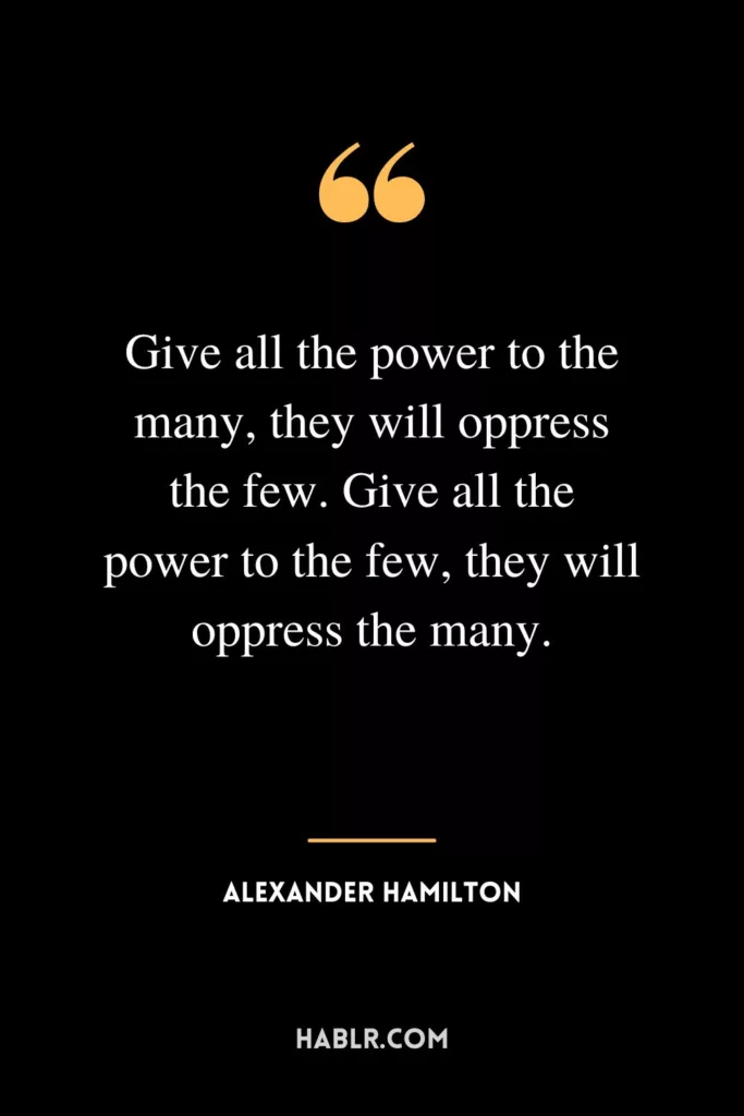 Give all the power to the many, they will oppress the few. Give all the power to the few, they will oppress the many.