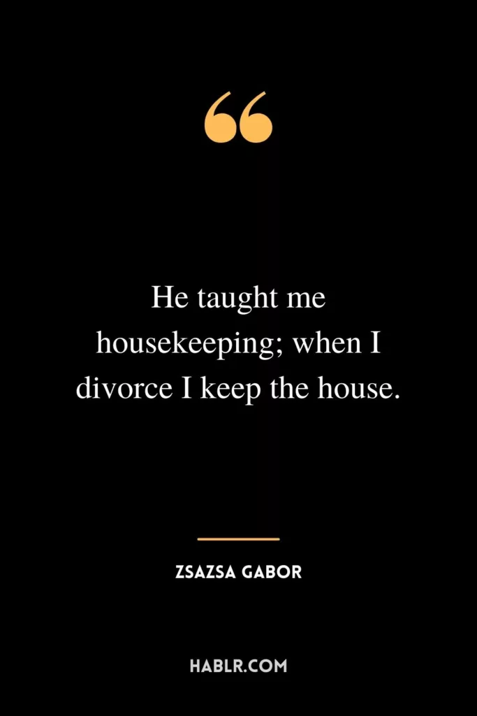 He taught me housekeeping; when I divorce I keep the house.