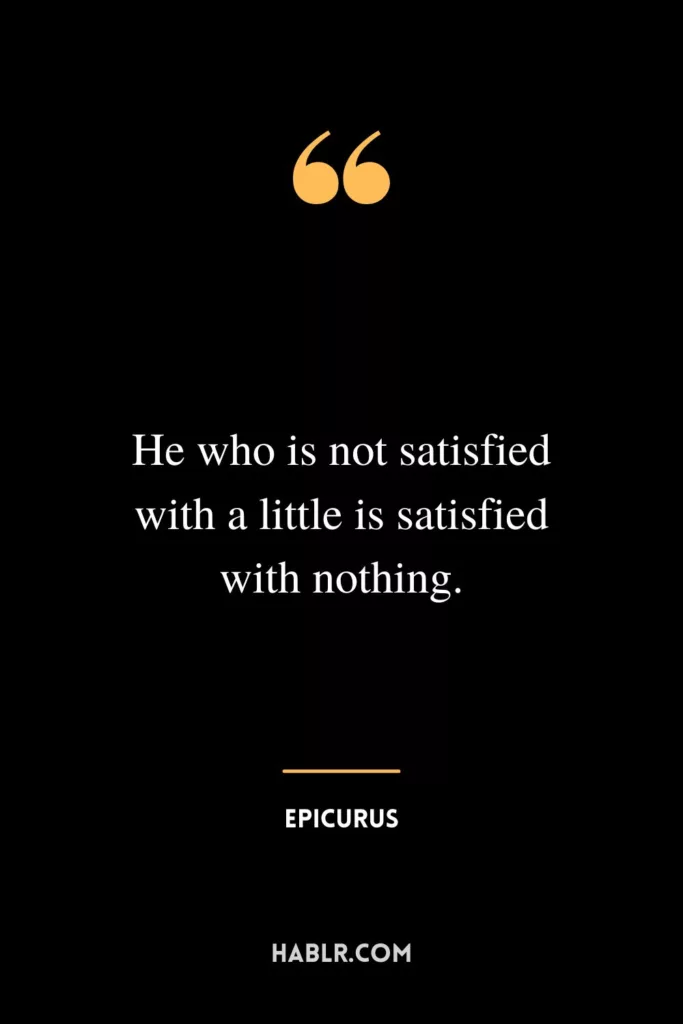 He who is not satisfied with a little is satisfied with nothing.