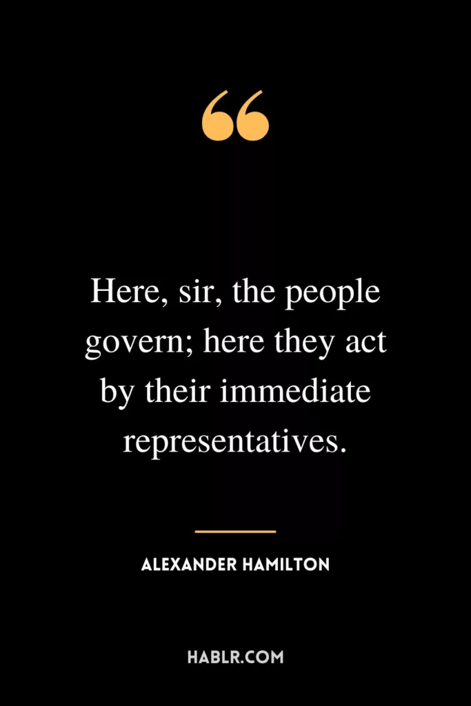 Here, sir, the people govern; here they act by their immediate representatives.