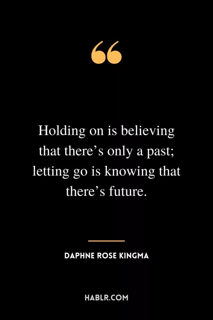 Holding on is believing that there’s only a past; letting go is knowing that there’s future.