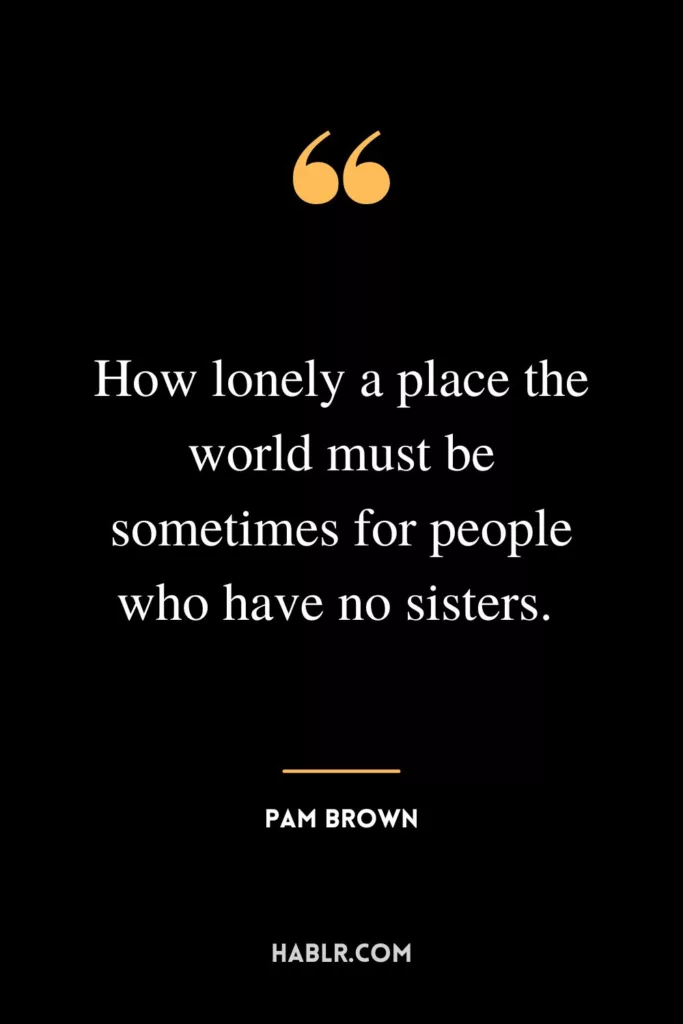 How lonely a place the world must be sometimes for people who have no sisters. 
