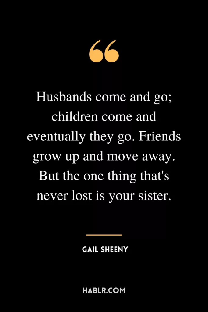 Husbands come and go; children come and eventually they go. Friends grow up and move away. But the one thing that's never lost is your sister.