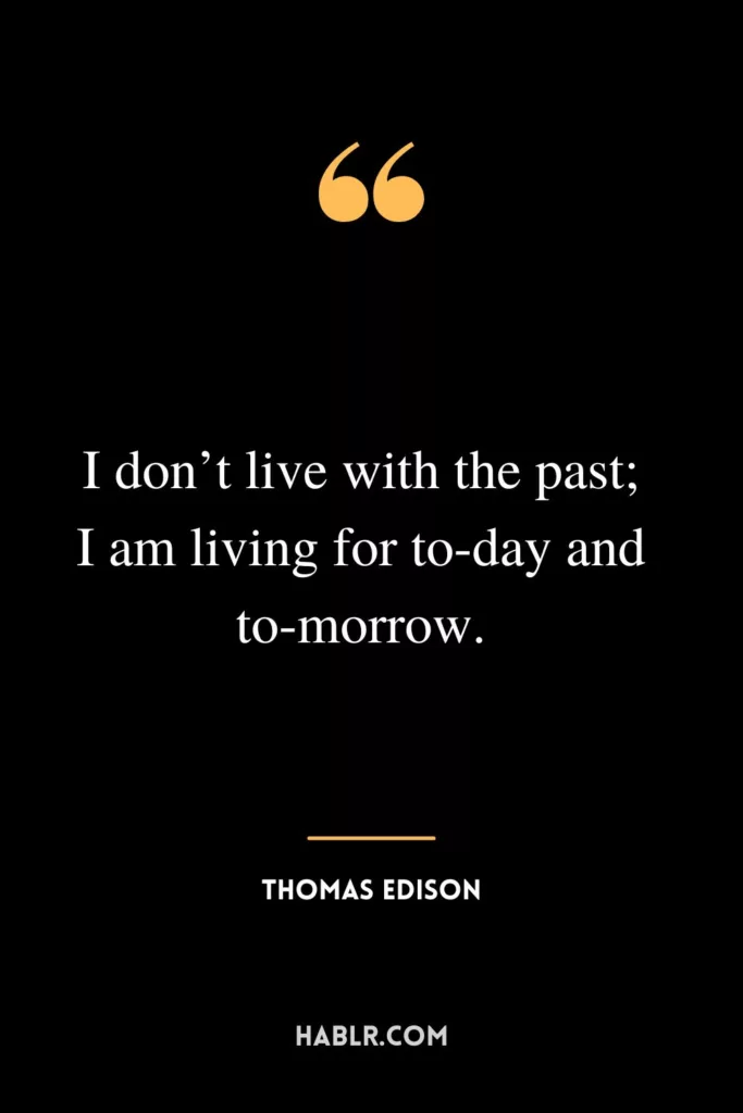 I don’t live with the past; I am living for to-day and to-morrow.