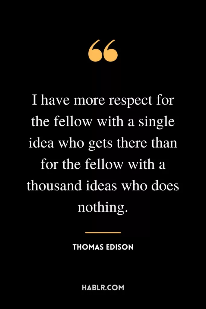 I have more respect for the fellow with a single idea who gets there than for the fellow with a thousand ideas who does nothing.