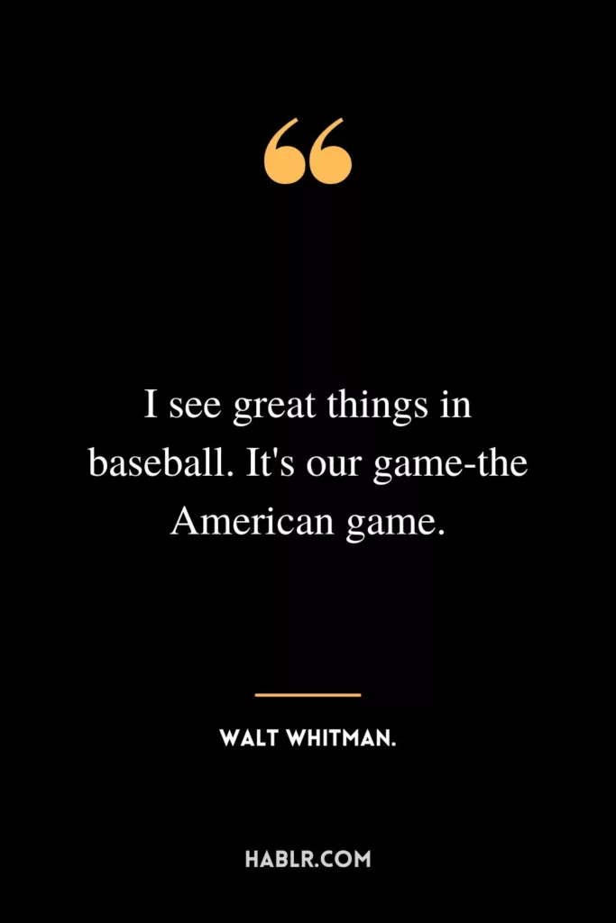 I see great things in baseball. It's our game-the American game.