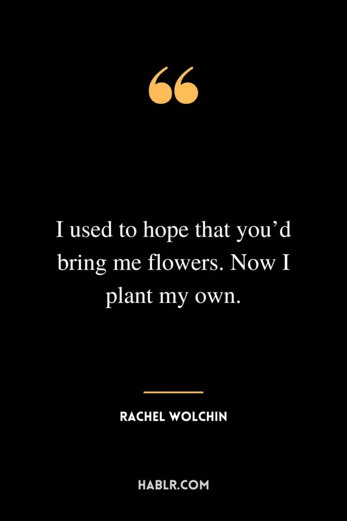 I used to hope that you’d bring me flowers. Now I plant my own.