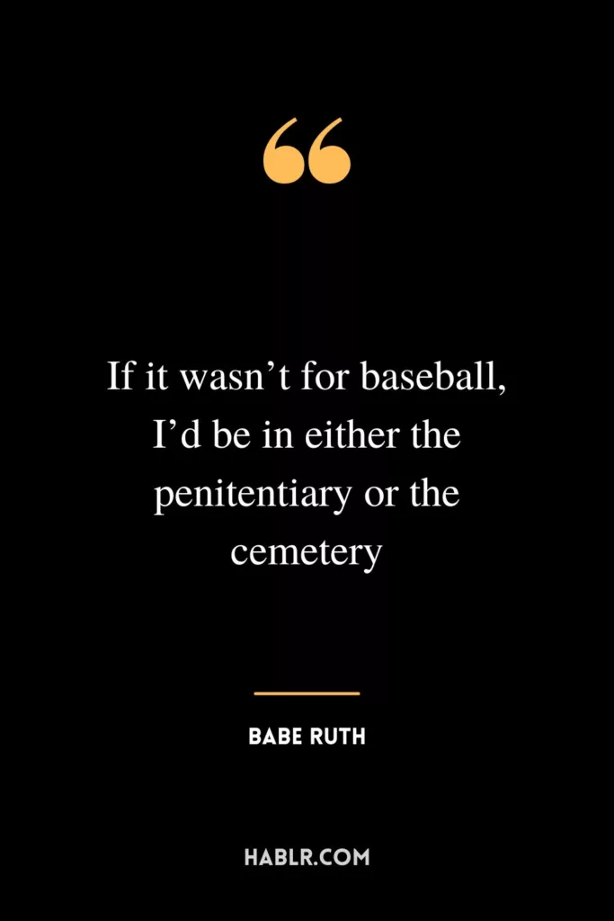 If it wasn’t for baseball, I’d be in either the penitentiary or the cemetery