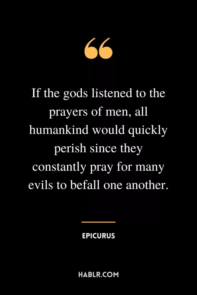 If the gods listened to the prayers of men, all humankind would quickly perish since they constantly pray for many evils to befall one another.