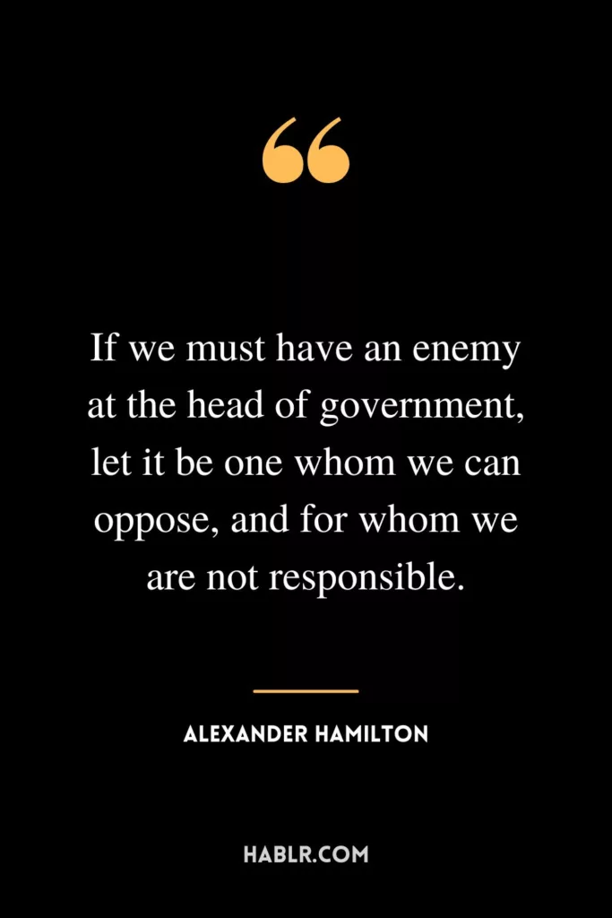 If we must have an enemy at the head of government, let it be one whom we can oppose, and for whom we are not responsible.