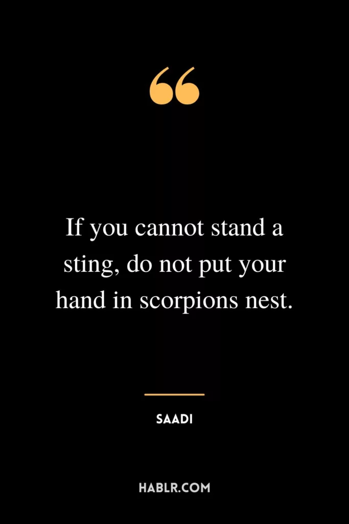 If you cannot stand a sting, do not put your hand in scorpions nest.
