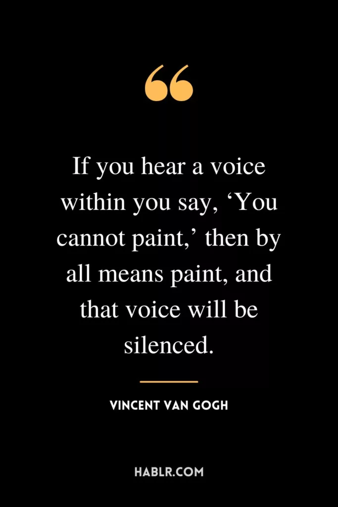 If you hear a voice within you say, ‘You cannot paint,’ then by all means paint, and that voice will be silenced.