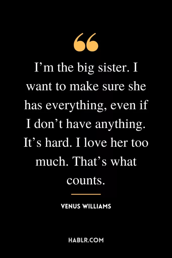 I’m the big sister. I want to make sure she has everything, even if I don’t have anything. It’s hard. I love her too much. That’s what counts.