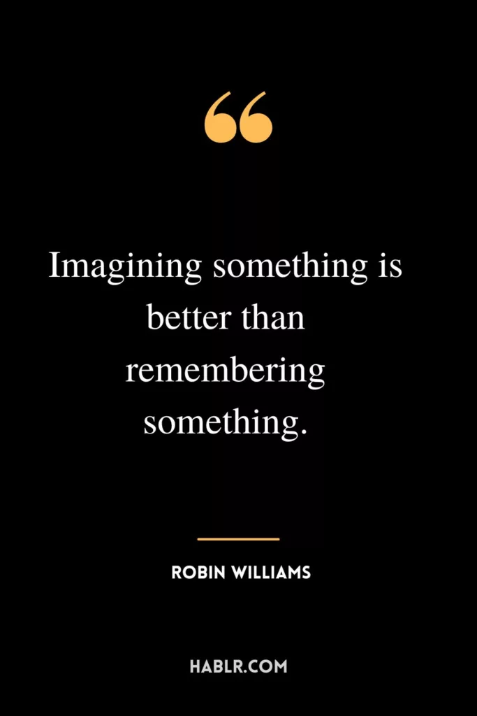 Imagining something is better than remembering something.