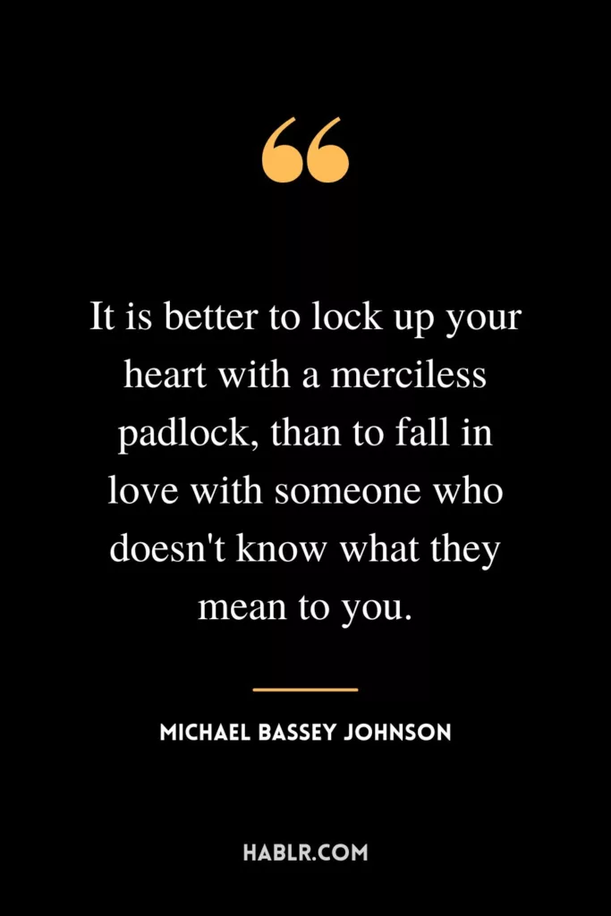 It is better to lock up your heart with a merciless padlock, than to fall in love with someone who doesn't know what they mean to you.