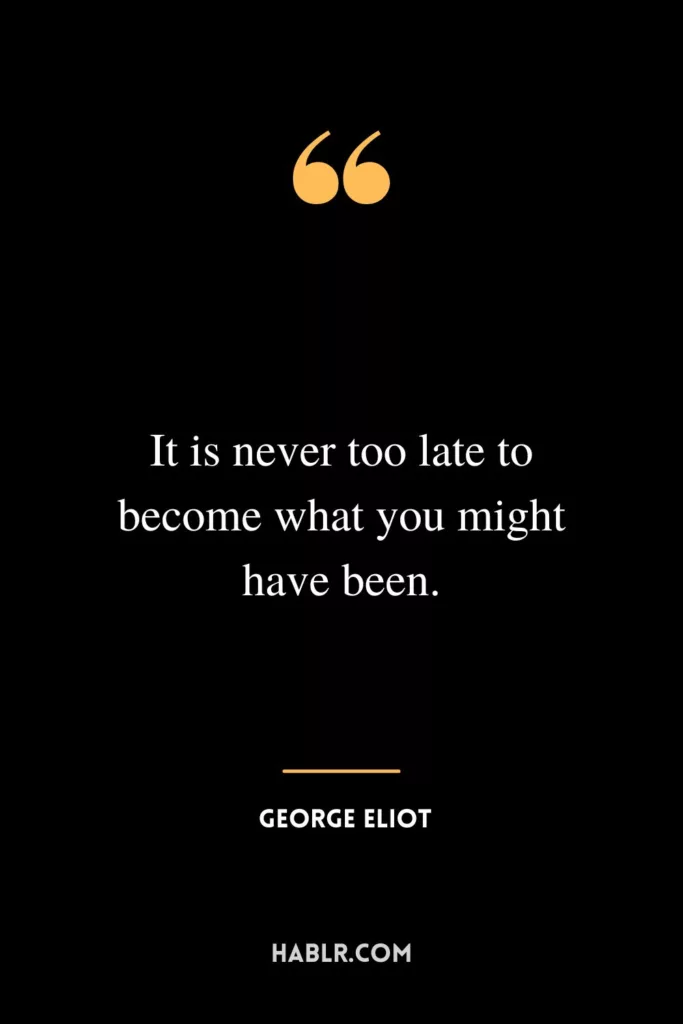 It is never too late to become what you might have been.